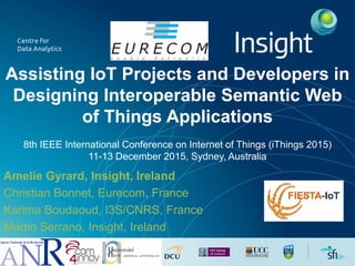 Assisting IoT Projects and Developers in
Designing Interoperable Semantic Web
of Things Applications
8th IEEE International Conference on Internet of Things (iThings 2015)
11-13 December 2015, Sydney, Australia
Amelie Gyrard, Insight, Ireland
Christian Bonnet, Eurecom, France
Karima Boudaoud, I3S/CNRS, France
Martin Serrano, Insight, Ireland
 