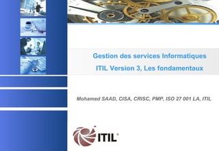 Gestion des services Informatiques
ITIL Version 3, Les fondamentaux

Mohamed SAAD, CISA, CRISC, PMP, ISO 27 001 LA, ITIL

© 2003 Acadys - all rights reserved

 