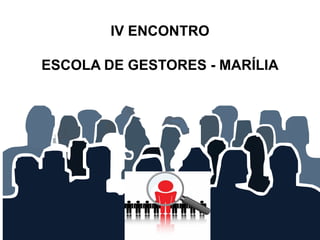 IV ENCONTRO
ESCOLA DE GESTORES - MARÍLIA
 