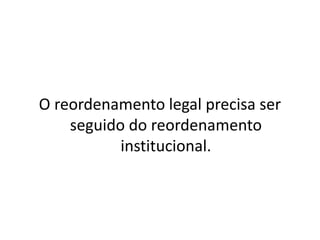 O reordenamento legal precisa ser
seguido do reordenamento
institucional.
 