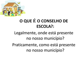 O QUE É O CONSELHO DE
ESCOLA?:
Legalmente, onde está presente
no nosso município?
Praticamente, como está presente
no nosso município?
 