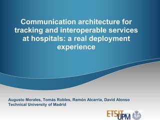 Communication architecture for
   tracking and interoperable services
      at hospitals: a real deployment
                experience




Augusto Morales, Tomás Robles, Ramón Alcarria, David Alonso
Technical University of Madrid
 