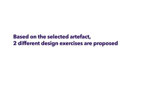 Based on the selected artefact,


2 different design exercises are proposed
 