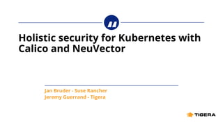 “
Holistic security for Kubernetes with
Calico and NeuVector
Jan Bruder - Suse Rancher
Jeremy Guerrand - Tigera
 