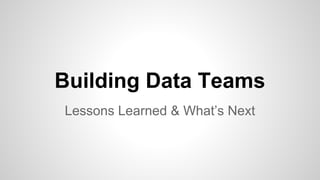 Building Data Teams
Lessons Learned & What’s Next
 