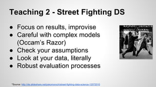 Teaching 2 - Street Fighting DS
*Source: http://de.slideshare.net/pskomoroch/street-fighting-data-science-12072010
● Focus...