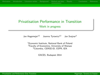 Motivation Introduction Literature review Background Method and data Results Conclusions References
Privatisation Performance in Transition
Work in progress
Jan Hagemejer12 Joanna Tyrowicz12 Jan Svejnar3
1Economic Institute, National Bank of Poland
2Faculty of Economics, University of Warsaw
3Columbia, CERGE-EI, CEPR, IZA
EACES, Budapest 2014
Privatisation and Performance Over Transition Hagemejer, Tyrowicz & Svejnar
 