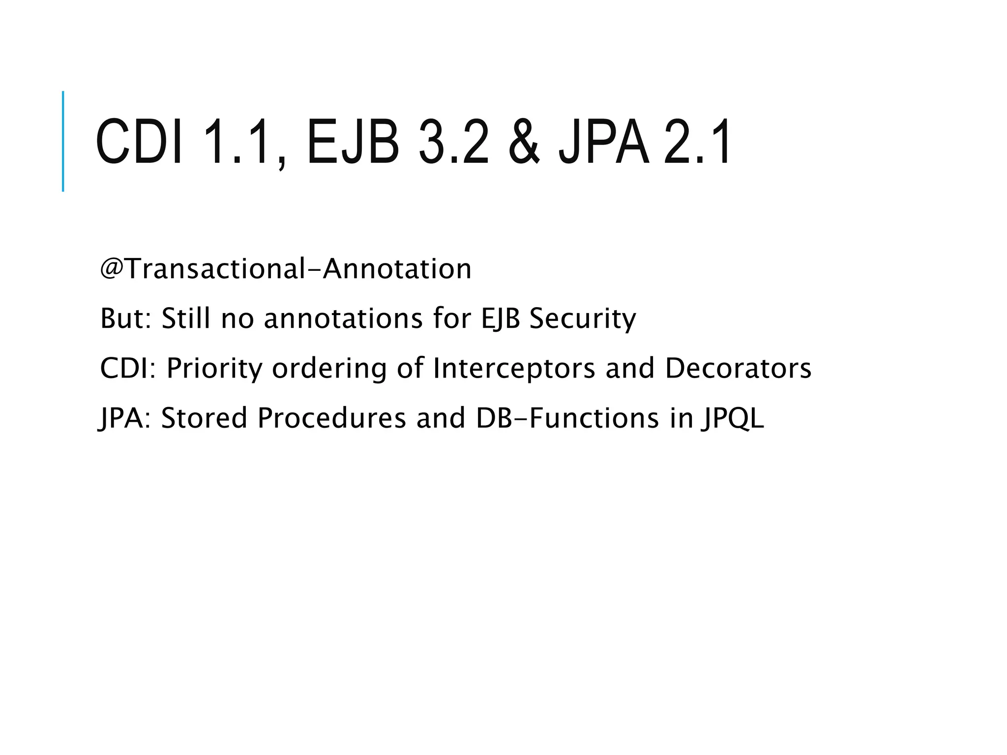 CDI 1.1, EJB 3.2 & JPA 2.1 
@Transactional-Annotation 
But: Still no annotations for EJB Security 
CDI: Priority ordering of Interceptors and Decorators 
JPA: Stored Procedures and DB-Functions in JPQL 
 