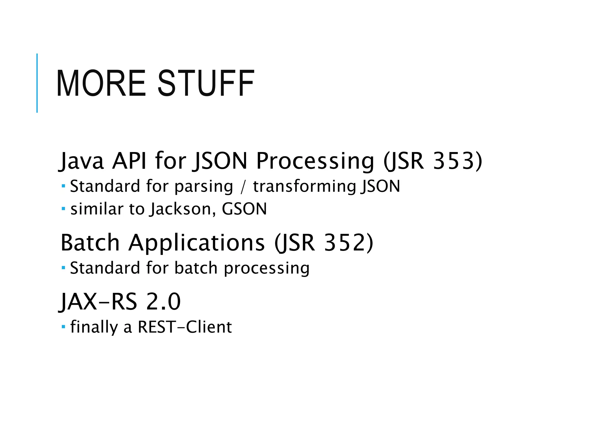 MORE STUFF 
Java API for JSON Processing (JSR 353) 
 Standard for parsing / transforming JSON 
 similar to Jackson, GSON 
Batch Applications (JSR 352) 
 Standard for batch processing 
JAX-RS 2.0 
 finally a REST-Client 
 