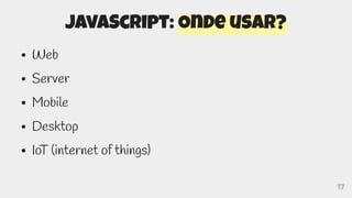 17
JavaScript: Onde usar?
● Web
● Server
● Mobile
● Desktop
● IoT (internet of things)
 