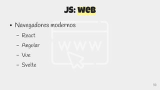 18
JS: web
● Navegadores modernos
– React
– Angular
– Vue
– Svelte
 