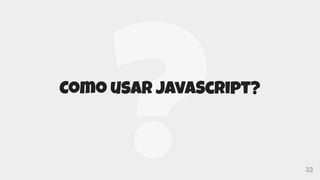 23
Como usar JavaScript?
 
