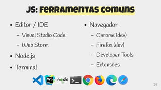 24
JS: Ferramentas comuns
● Editor / IDE
– Visual Studio Code
– Web Storm
● Node.js
● Terminal
● Navegador
– Chrome (dev)
– Firefox (dev)
– Developer Tools
– Extensões
 