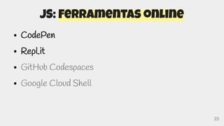 25
JS: Ferramentas online
● CodePen
● Repl.it
● GitHub Codespaces
● Google Cloud Shell
 