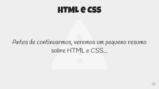 26
HTML e CSS
Antes de continuarmos, veremos um pequeno resumo
sobre HTML e CSS...
 