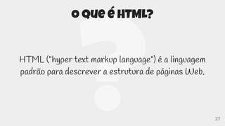 27
O que é HTML?
HTML ("hyper text markup language") é a linguagem
padrão para descrever a estrutura de páginas Web.
 