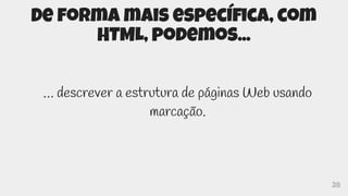 28
De forma mais específica, com
HTML, podemos...
… descrever a estrutura de páginas Web usando
marcação.
 