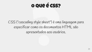 31
O que é CSS?
CSS ("cascading style sheet") é uma linguagem para
especificar como os documentos HTML são
apresentados aos usuários.
 