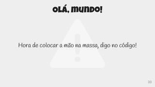 33
Olá, mundo!
Hora de colocar a mão na massa, digo no código!
 