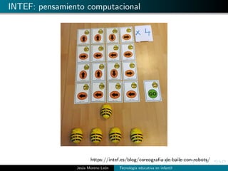 INTEF: pensamiento computacional
https://intef.es/blog/coreograﬁa-de-baile-con-robots/
Jes´us Moreno Le´on Tecnolog´ıa educativa en infantil
 