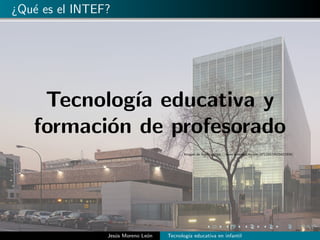¿Qu´e es el INTEF?
Tecnolog´ıa educativa y
formaci´on de profesorado
Imagen de fondo: https://www.pinterest.es/pin/87116574025811934/
Jes´us Moreno Le´on Tecnolog´ıa educativa en infantil
 