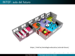 INTEF: aula del futuro
https://intef.es/tecnologia-educativa/aula-de-futuro/
Jes´us Moreno Le´on Tecnolog´ıa educativa en infantil
 