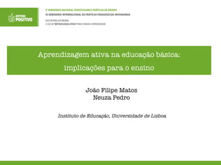 Aprendizagem ativa na educação básica:
implicações para o ensino
João Filipe Matos
Neuza Pedro
Instituto de Educação, Universidade de Lisboa
 