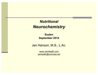 Nutritional
Neurochemistry
        Esalen
    September 2012

Jan Hanson, M.S., L.Ac.
      www.JanHealth.com
    janhealth@comcast.net
 