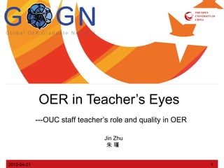 2015-04-21 1
OER in Teacher’s Eyes
---OUC staff teacher’s role and quality in OER
Jin Zhu
朱 瑾
 