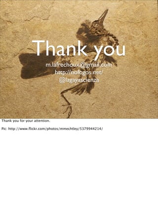 Thank you
                          m.lafrechoux@gmail.com
                              http://nologos.net/
                               @lagayascienza




Thank you for your attention.

Pic: http://www.ﬂickr.com/photos/mmechtley/5379944214/
 