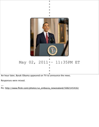 May 02, 2011 – 11:35PM ET


An hour later, Barak Obama appeared on TV to announce the news.

Responses were mixed.

--
Pic...