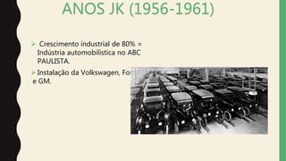 ANOS JK (1956-1961)
 Crescimento industrial de 80% =
Indústria automobilística no ABC
PAULISTA.
Instalação da Volkswagen, Ford
e GM.
 