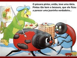 O pássaro pintor, então, teve uma ideia.
Pintou tão bem o besouro, que ele ficou
a parecer uma joaninha verdadeira…
 