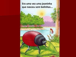 Era uma vez uma joaninha
que nasceu sem bolinhas...
 