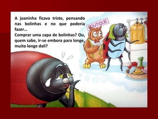 A joaninha ficava triste, pensando
nas bolinhas e no que poderia
fazer…
Comprar uma capa de bolinhas? Ou,
quem sabe, ir-se embora para longe,
muito longe dali?
 
