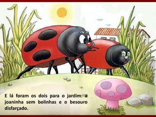 E lá foram os dois para o jardim: a
joaninha sem bolinhas e o besouro
disfarçado.
 