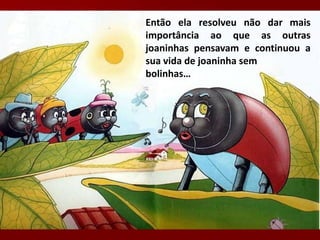 Então ela resolveu não dar mais
importância ao que as outras
joaninhas pensavam e continuou a
sua vida de joaninha sem
bolinhas…
 