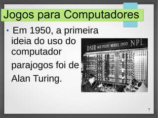 7
Jogos para Computadores
Em 1950, a primeira
ideia do uso do
computador
parajogos foi de
Alan Turing.
 