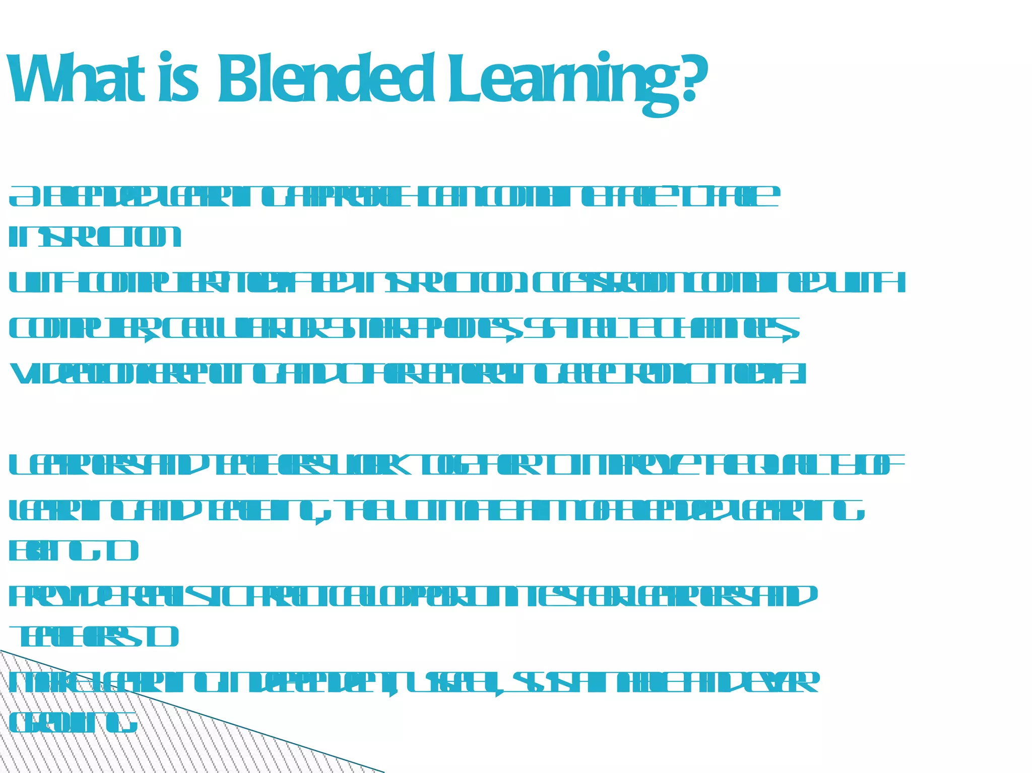 A blended learning approach can combine face-to-face instruction with computer-mediated instruction. Classroom combined with Computer, Cellular or Smartphones, Sattelite Channels, Videoconferencing and other emerging electronic media.  Learners and teachers work together to improve the quality of learning and teaching, the ultimate aim of blended learning being to provide realistic practical opportunities for learners and teachers to make learning independent, useful, sustainable and ever growing. What is Blended Learning? 