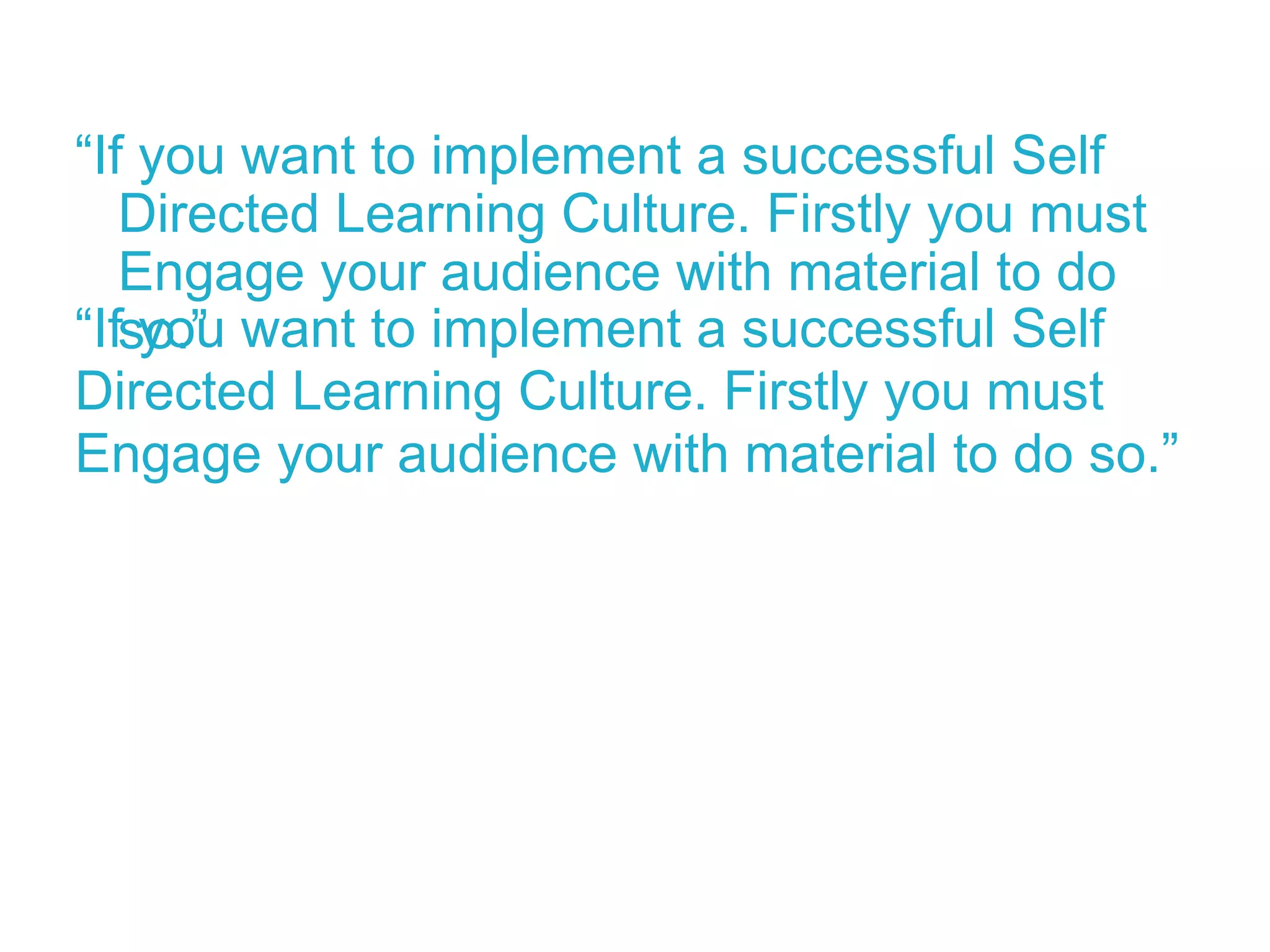 “ If you want to implement a successful Self Directed Learning Culture. Firstly you must Engage your audience with material to do so.” “ If you want to implement a successful Self Directed Learning Culture. Firstly you must Engage your audience with material to do so.” 
