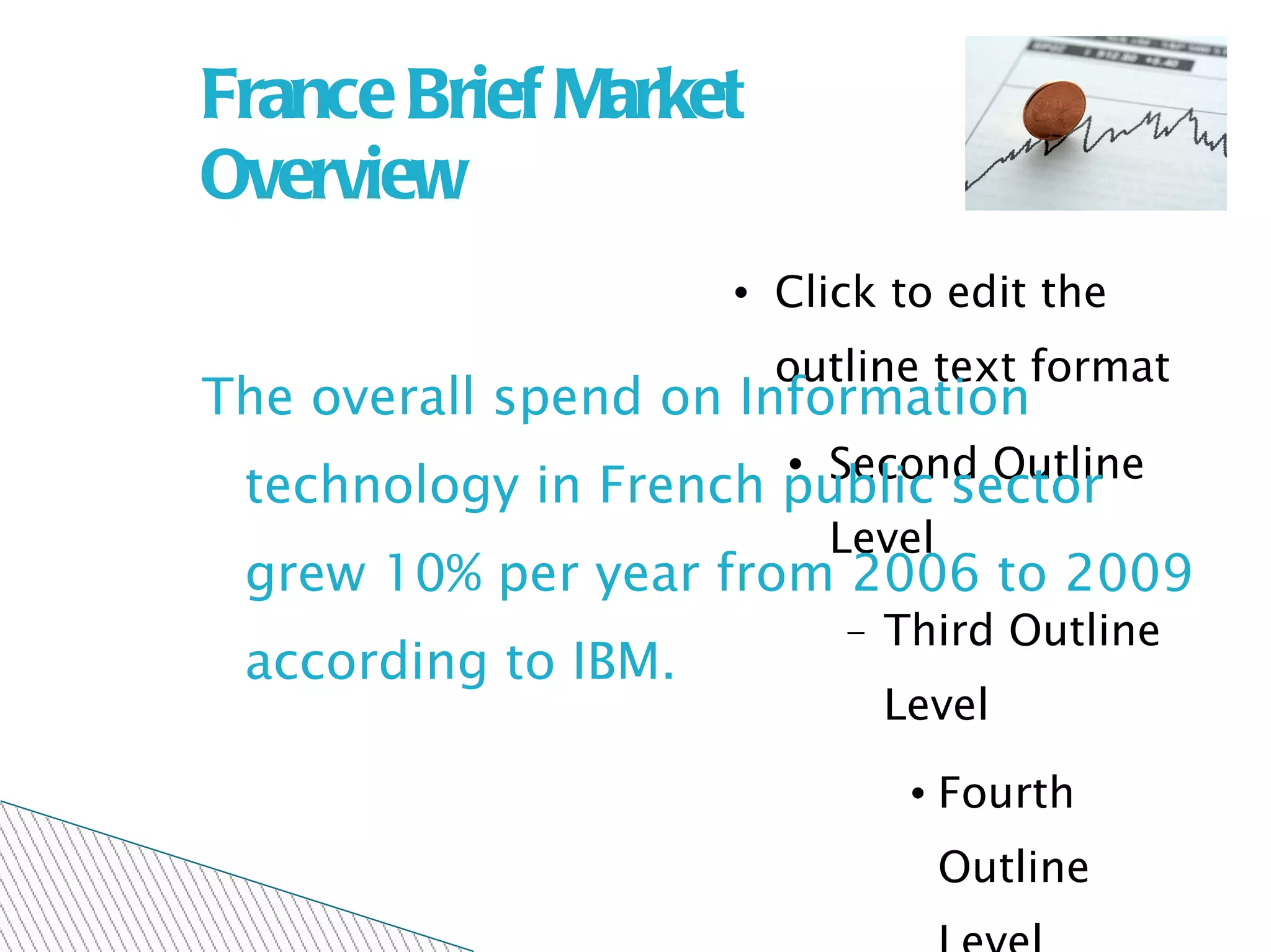 France Brief Market  Overview The overall spend on Information technology in French public sector grew 10% per year from 2006 to 2009 according to IBM. 