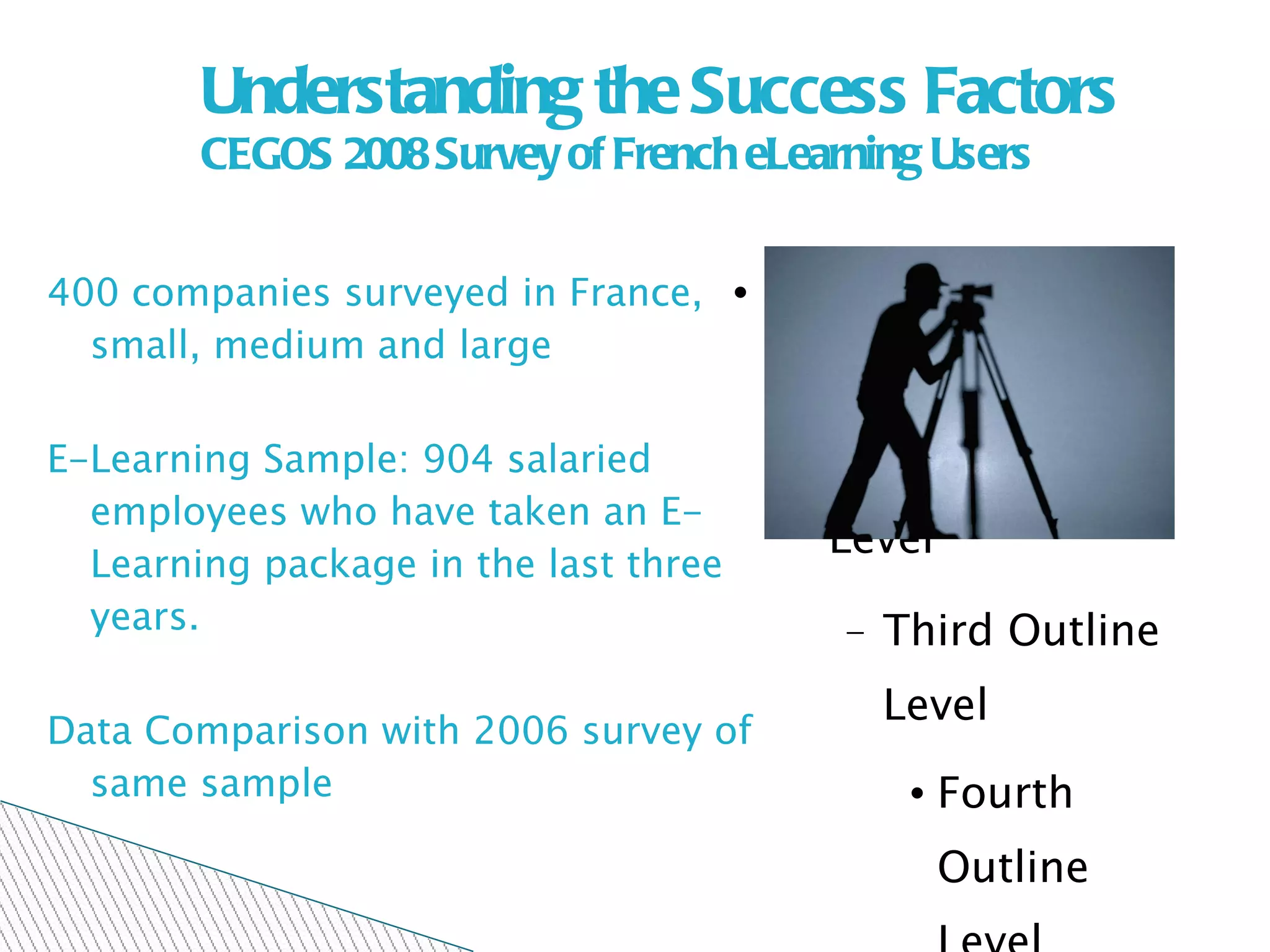 Understanding the Success Factors CEGOS 2008 Survey of French eLearning Users 400 companies surveyed in France, small, medium and large E-Learning Sample: 904 salaried employees who have taken an E- Learning package in the last three years.  Data Comparison with 2006 survey of same sample 