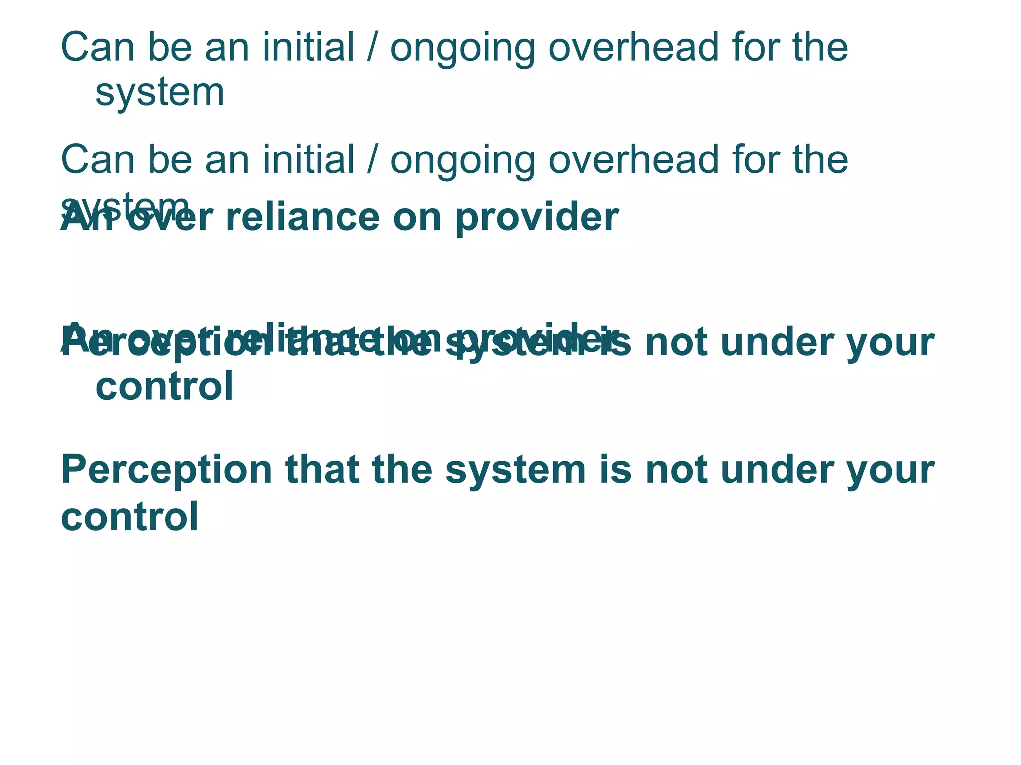 Can be an initial / ongoing overhead for the system An over reliance on provider  Perception that the system is not under your control Can be an initial / ongoing overhead for the system An over reliance on provider  Perception that the system is not under your control 