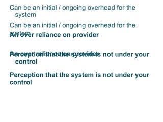 Can be an initial / ongoing overhead for the system An over reliance on provider  Perception that the system is not under your control Can be an initial / ongoing overhead for the system An over reliance on provider  Perception that the system is not under your control 