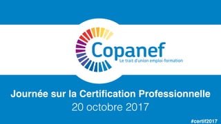 #certif2017
Journée sur la Certiﬁcation Professionnelle
20 octobre 2017
 