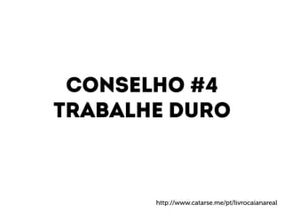 Conselho #4 
Trabalhe duro 
http://www.catarse.me/pt/livrocaianareal 
 