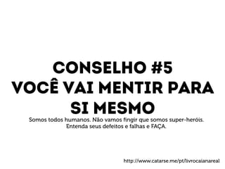 Conselho #5 
Você vai mentir para 
Si mesmo 
Somos todos humanos. Não vamos fingir que somos super-heróis. 
Entenda seus defeitos e falhas e FAÇA. 
http://www.catarse.me/pt/livrocaianareal 
 