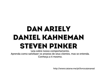 Dan ariely 
Daniel kahneman 
Steven pinker 
Leia sobre nosso comportamento. 
Aprenda como satisfazer os anseios de seus clientes, mas se entenda. 
Conheça a ti mesmo. 
http://www.catarse.me/pt/livrocaianareal 
 