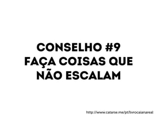 Conselho #9 
Faça coisas que 
Não escalam 
http://www.catarse.me/pt/livrocaianareal 
 