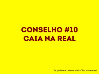 Conselho #10 
Caia na real 
http://www.catarse.me/pt/livrocaianareal 
 